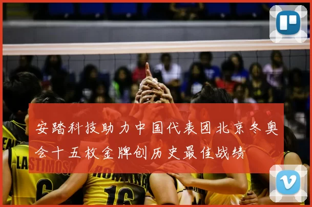 安踏科技助力中国代表团北京冬奥会十五枚金牌创历史最佳战绩
