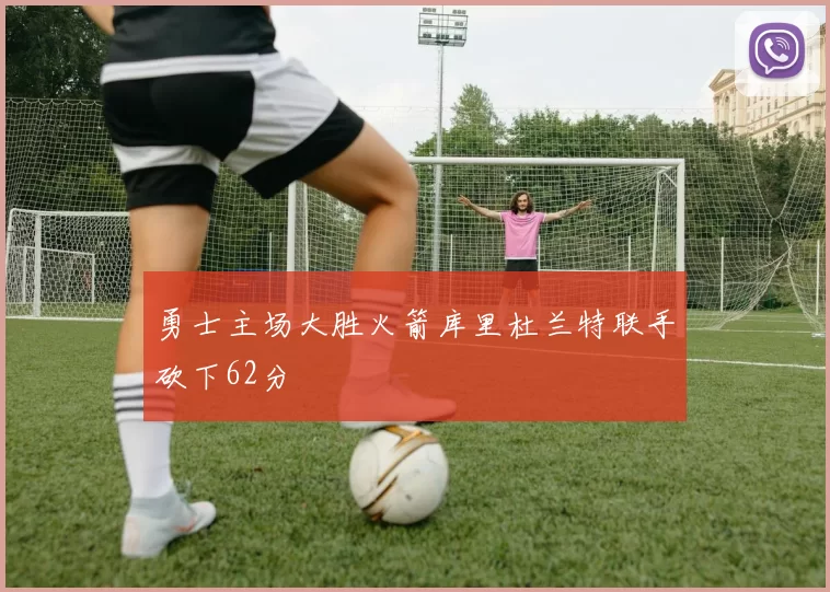 勇士主场大胜火箭库里杜兰特联手砍下62分