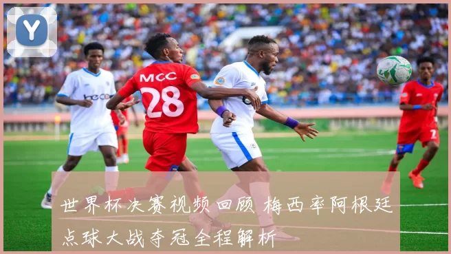 世界杯决赛视频回顾 梅西率阿根廷点球大战夺冠全程解析