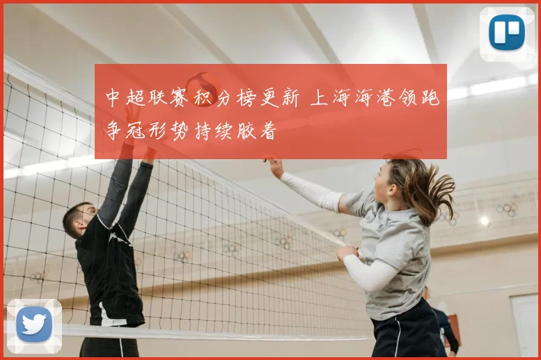 中超联赛积分榜更新 上海海港领跑争冠形势持续胶着