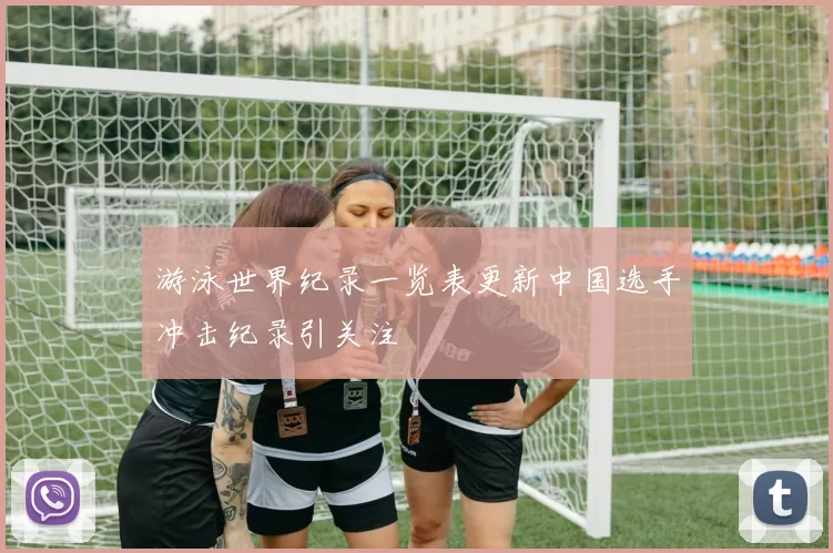 游泳世界纪录一览表更新中国选手冲击纪录引关注