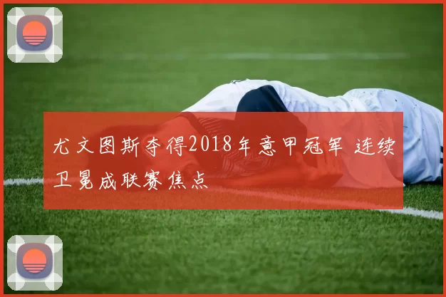 尤文图斯夺得2018年意甲冠军 连续卫冕成联赛焦点