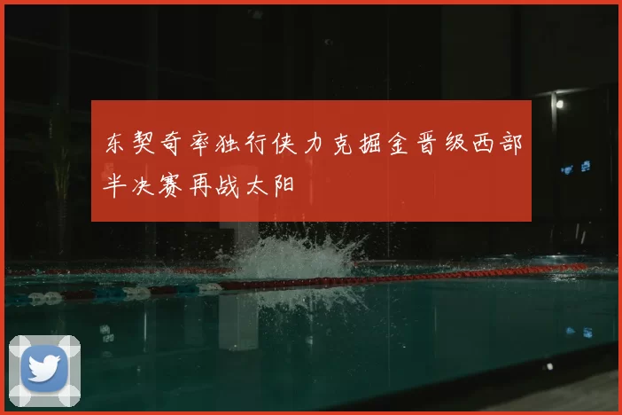 东契奇率独行侠力克掘金晋级西部半决赛再战太阳