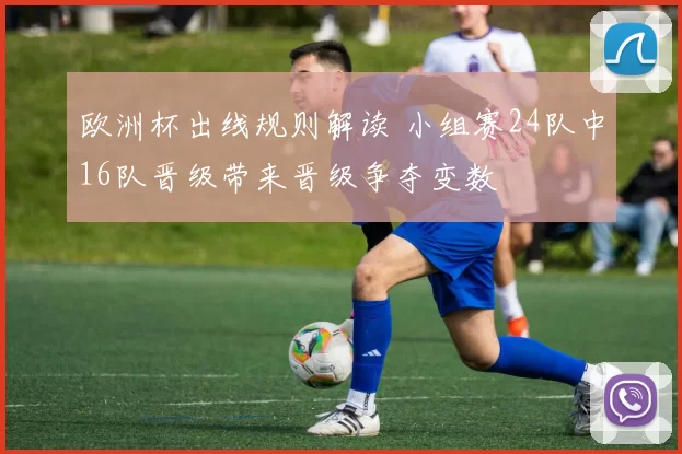 欧洲杯出线规则解读 小组赛24队中16队晋级带来晋级争夺变数