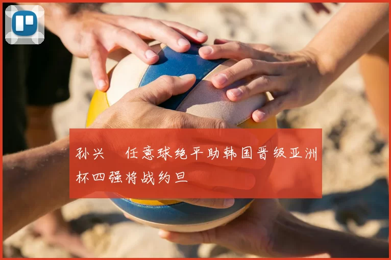 孙兴慜任意球绝平助韩国晋级亚洲杯四强将战约旦