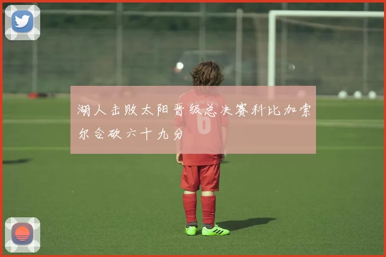 湖人击败太阳晋级总决赛科比加索尔合砍六十九分