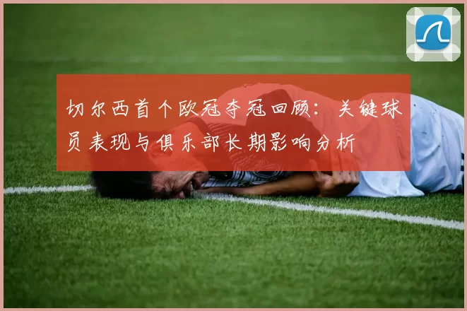 切尔西首个欧冠夺冠回顾:关键球员表现与俱乐部长期影响分析