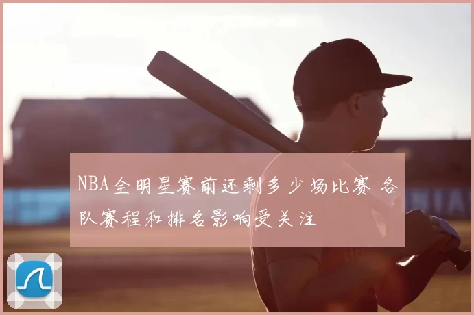 NBA全明星赛前还剩多少场比赛 各队赛程和排名影响受关注