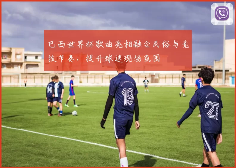 巴西世界杯歌曲亮相融合民俗与竞技节奏,提升球迷现场氛围