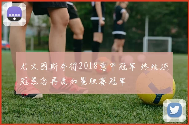 尤文图斯夺得2018意甲冠军 终结连冠悬念再度加冕联赛冠军