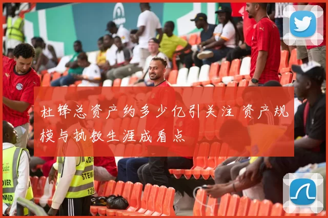 杜锋总资产约多少亿引关注 资产规模与执教生涯成看点