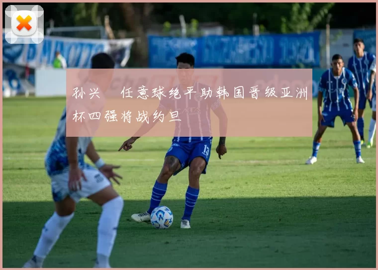 孙兴慜任意球绝平助韩国晋级亚洲杯四强将战约旦