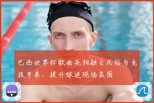 巴西世界杯歌曲亮相融合民俗与竞技节奏,提升球迷现场氛围