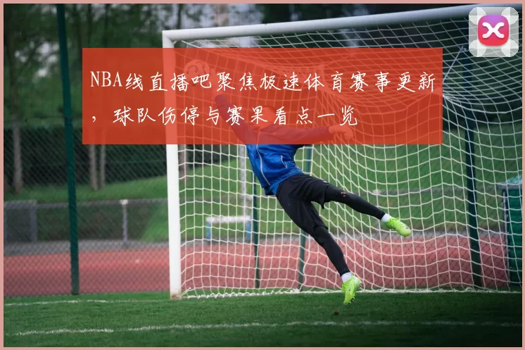 NBA线直播吧聚焦极速体育赛事更新,球队伤停与赛果看点一览