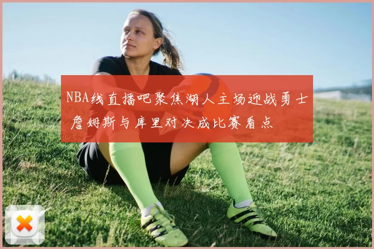 NBA线直播吧聚焦湖人主场迎战勇士 詹姆斯与库里对决成比赛看点