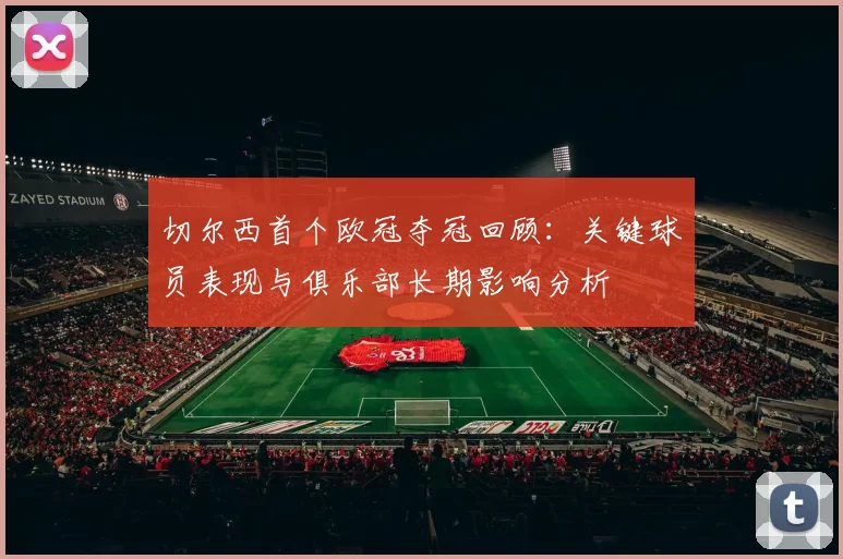 切尔西首个欧冠夺冠回顾:关键球员表现与俱乐部长期影响分析