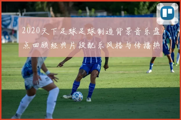 2020天下足球足球制造背景音乐盘点回顾经典片段配乐风格与传播热度