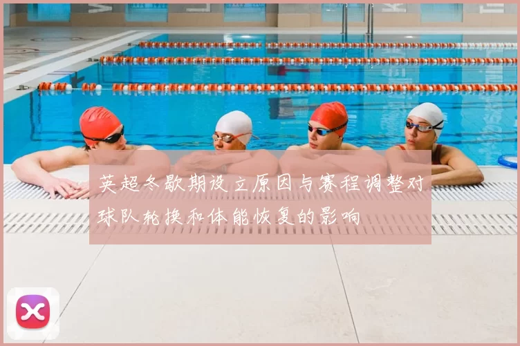 英超冬歇期设立原因与赛程调整对球队轮换和体能恢复的影响