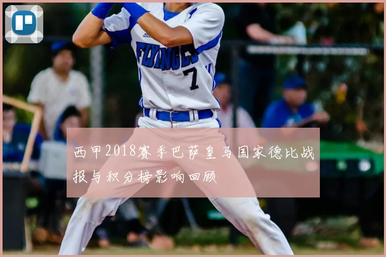 西甲2018赛季巴萨皇马国家德比战报与积分榜影响回顾