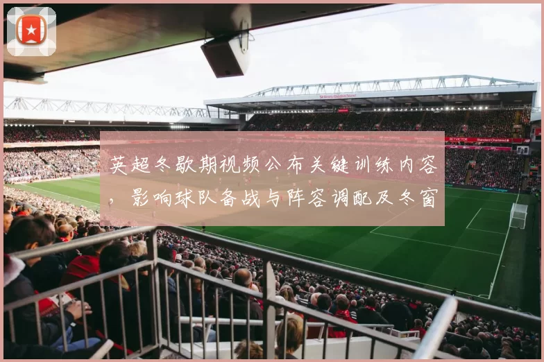 英超冬歇期视频公布关键训练内容，影响球队备战与阵容调配及冬窗策略