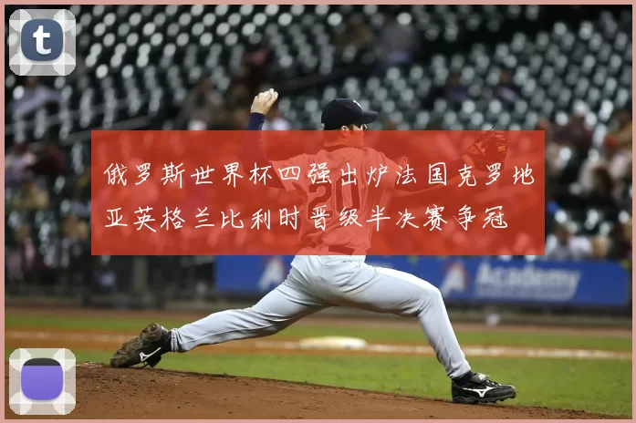 俄罗斯世界杯四强出炉法国克罗地亚英格兰比利时晋级半决赛争冠