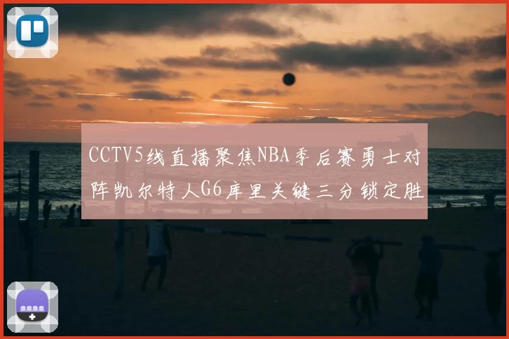 CCTV5线直播聚焦NBA季后赛勇士对阵凯尔特人G6库里关键三分锁定胜局