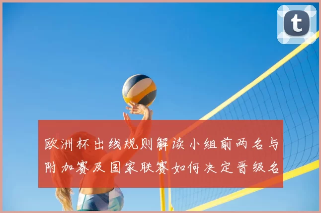 欧洲杯出线规则解读小组前两名与附加赛及国家联赛如何决定晋级名额