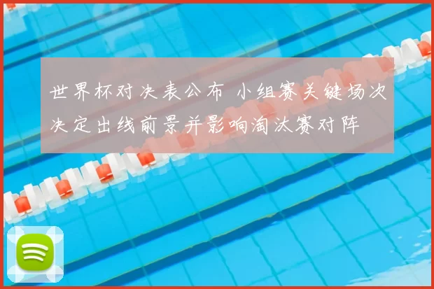 世界杯对决表公布 小组赛关键场次决定出线前景并影响淘汰赛对阵
