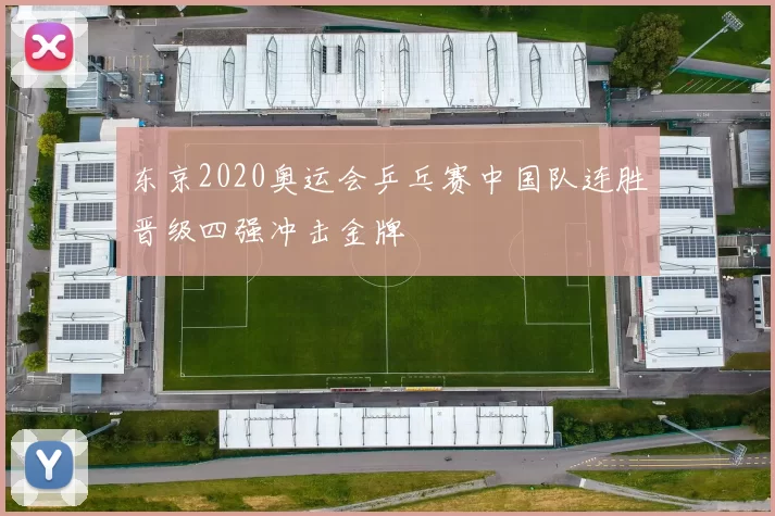 东京2020奥运会乒乓赛中国队连胜晋级四强冲击金牌