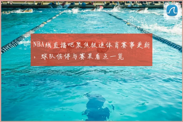 NBA线直播吧聚焦极速体育赛事更新,球队伤停与赛果看点一览