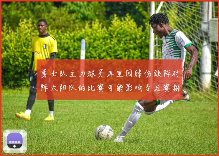 勇士队主力球员库里因膝伤缺阵对阵太阳队的比赛可能影响季后赛排名