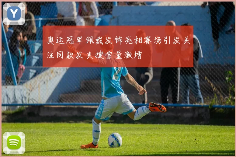 奥运冠军佩戴发饰亮相赛场引发关注同款发夹搜索量激增