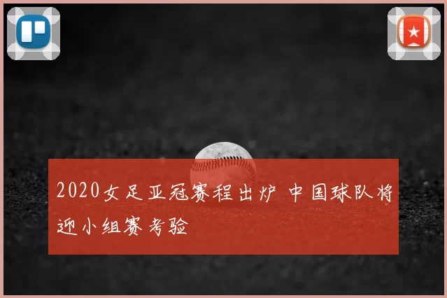 2020女足亚冠赛程出炉 中国球队将迎小组赛考验