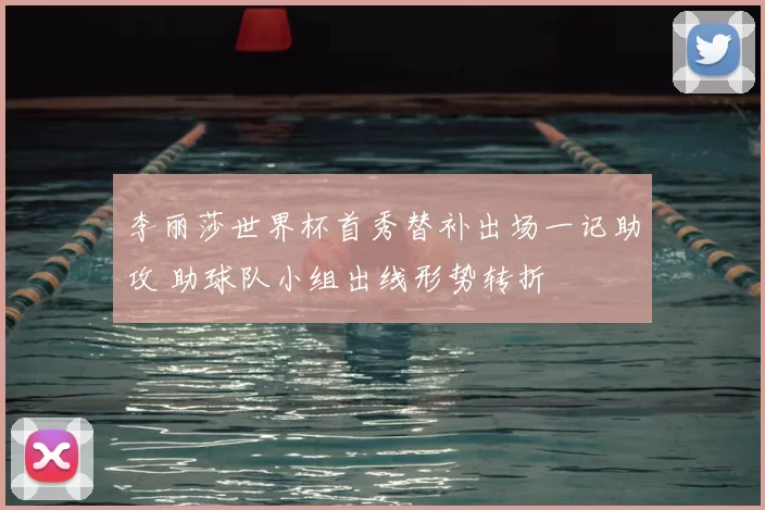 李丽莎世界杯首秀替补出场一记助攻 助球队小组出线形势转折