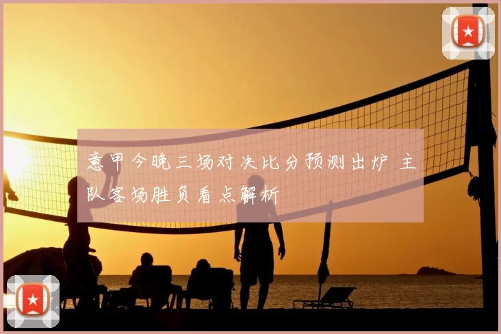 意甲今晚三场对决比分预测出炉 主队客场胜负看点解析