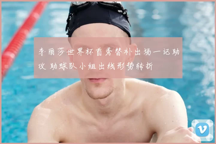 李丽莎世界杯首秀替补出场一记助攻 助球队小组出线形势转折