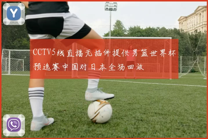 CCTV5线直播无插件提供男篮世界杯预选赛中国对日本全场回放
