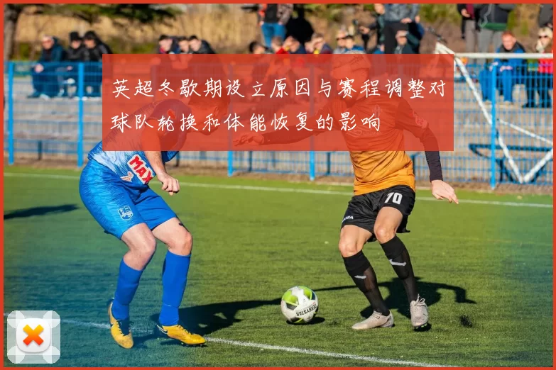 英超冬歇期设立原因与赛程调整对球队轮换和体能恢复的影响