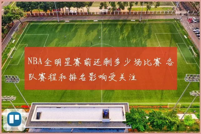 NBA全明星赛前还剩多少场比赛 各队赛程和排名影响受关注