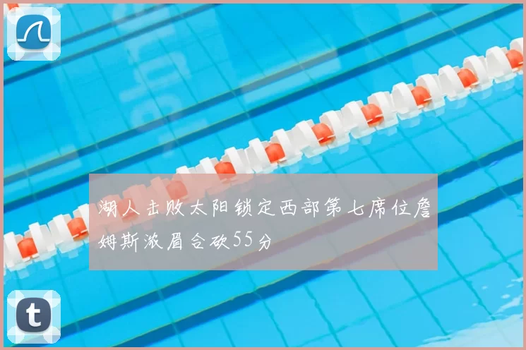 湖人击败太阳锁定西部第七席位詹姆斯浓眉合砍55分