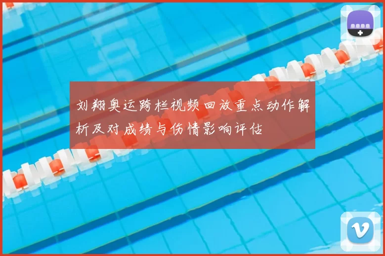 刘翔奥运跨栏视频回放重点动作解析及对成绩与伤情影响评估