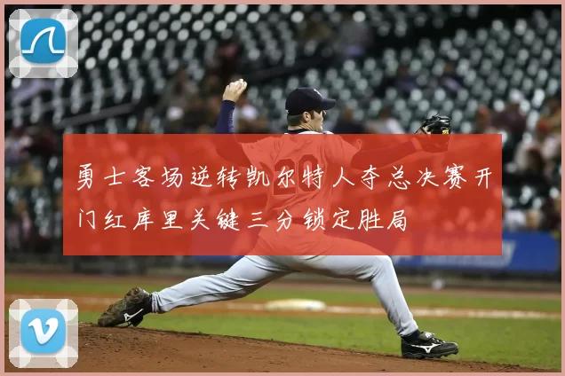 勇士客场逆转凯尔特人夺总决赛开门红库里关键三分锁定胜局