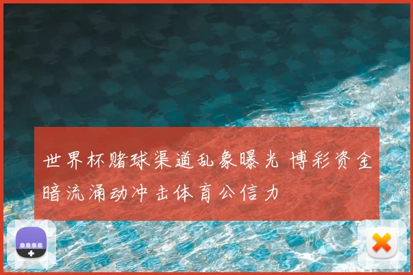 世界杯赌球渠道乱象曝光 博彩资金暗流涌动冲击体育公信力
