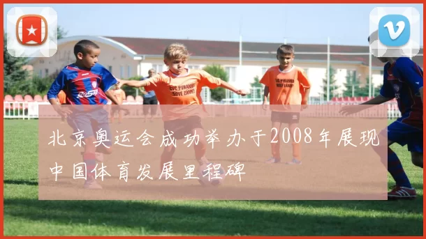 北京奥运会成功举办于2008年展现中国体育发展里程碑