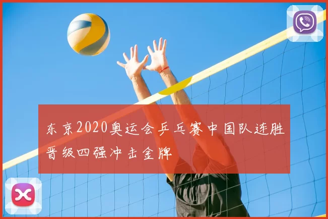 东京2020奥运会乒乓赛中国队连胜晋级四强冲击金牌