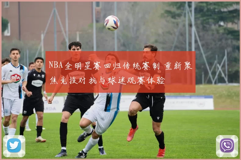 NBA全明星赛回归传统赛制 重新聚焦竞技对抗与球迷观赛体验