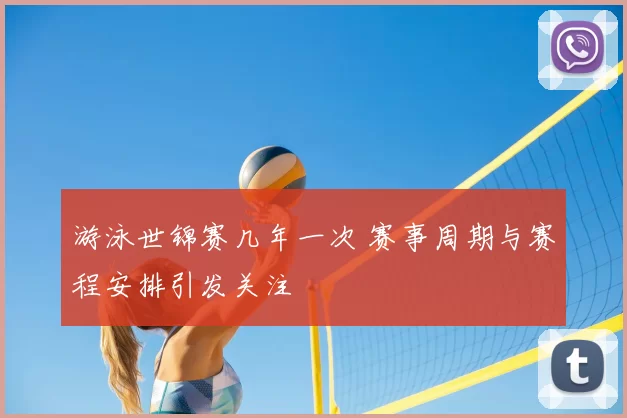 游泳世锦赛几年一次 赛事周期与赛程安排引发关注