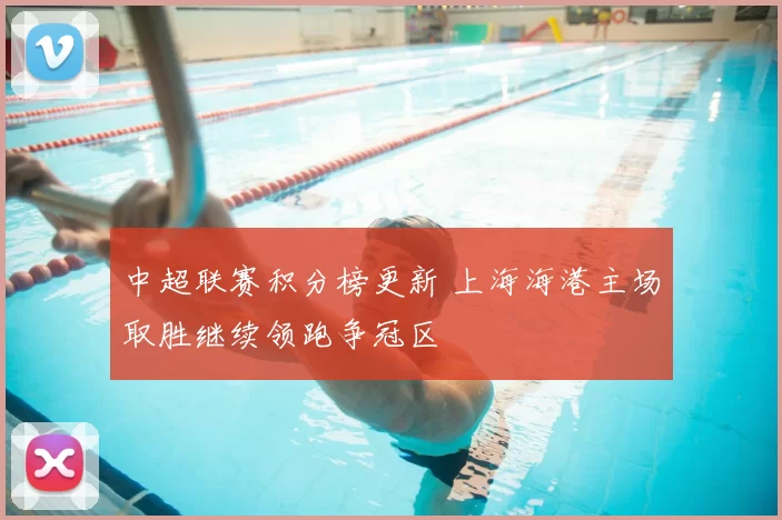 中超联赛积分榜更新 上海海港主场取胜继续领跑争冠区